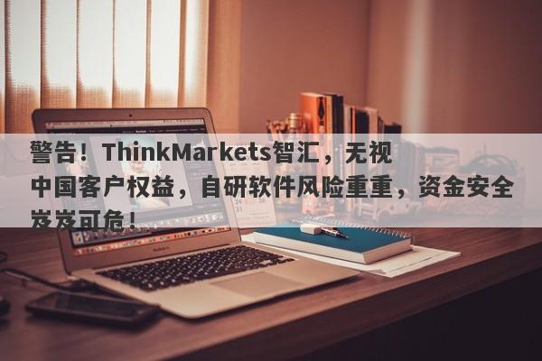 警告！ThinkMarkets智汇，无视中国客户权益，自研软件风险重重，资金安全岌岌可危！-第1张图片-要懂汇圈网