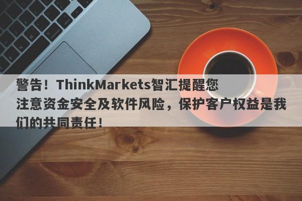 警告！ThinkMarkets智汇提醒您注意资金安全及软件风险，保护客户权益是我们的共同责任！-第1张图片-要懂汇圈网