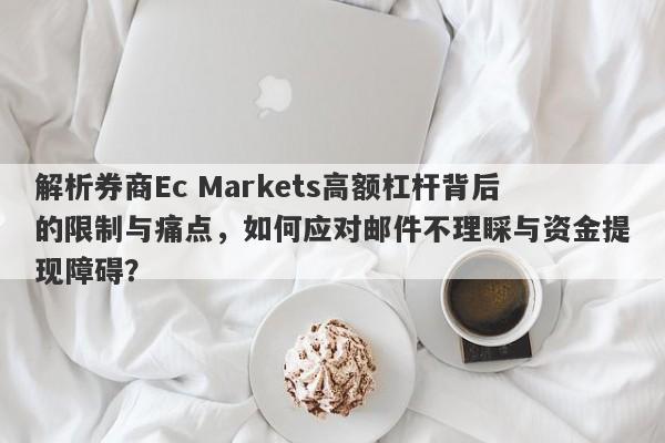 解析券商Ec Markets高额杠杆背后的限制与痛点，如何应对邮件不理睬与资金提现障碍？-第1张图片-要懂汇圈网