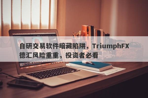 自研交易软件暗藏陷阱，TriumphFX德汇风险重重，投资者必看-第1张图片-要懂汇圈网