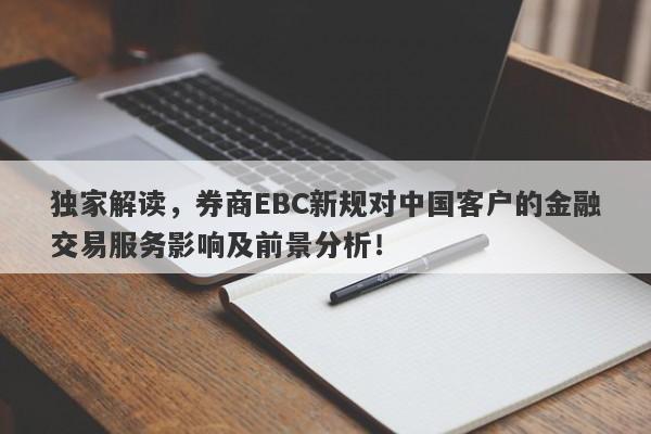 独家解读，券商EBC新规对中国客户的金融交易服务影响及前景分析！-第1张图片-要懂汇圈网