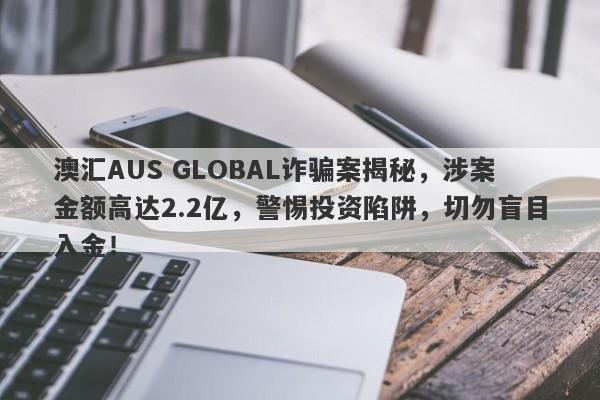 澳汇AUS GLOBAL诈骗案揭秘，涉案金额高达2.2亿，警惕投资陷阱，切勿盲目入金！-第1张图片-要懂汇圈网