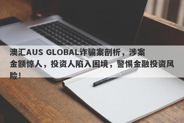 澳汇AUS GLOBAL诈骗案剖析，涉案金额惊人，投资人陷入困境，警惕金融投资风险！-第1张图片-要懂汇圈网