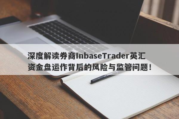 深度解读券商InbaseTrader英汇资金盘运作背后的风险与监管问题！-第1张图片-要懂汇圈网