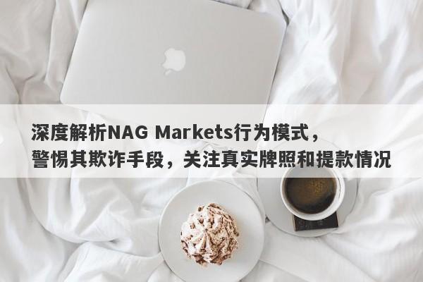 深度解析NAG Markets行为模式，警惕其欺诈手段，关注真实牌照和提款情况-第1张图片-要懂汇圈网