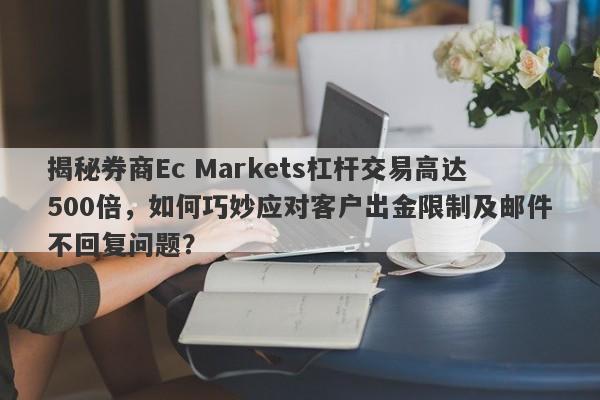 揭秘券商Ec Markets杠杆交易高达500倍，如何巧妙应对客户出金限制及邮件不回复问题？-第1张图片-要懂汇圈网