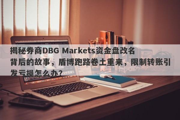 揭秘券商DBG Markets资金盘改名背后的故事，盾博跑路卷土重来，限制转账引发亏损怎么办？-第1张图片-要懂汇圈网