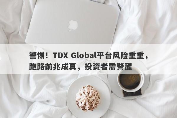 警惕！TDX Global平台风险重重，跑路前兆成真，投资者需警醒-第1张图片-要懂汇圈网