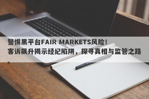 警惕黑平台FAIR MARKETS风险！客诉飙升揭示经纪陷阱，探寻真相与监管之路。-第1张图片-要懂汇圈网