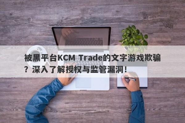 被黑平台KCM Trade的文字游戏欺骗？深入了解授权与监管漏洞！-第1张图片-要懂汇圈网