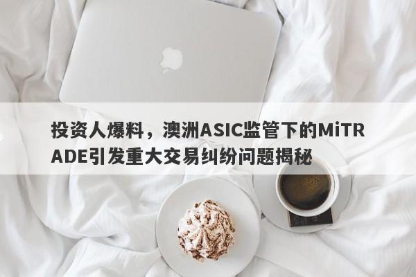 投资人爆料，澳洲ASIC监管下的MiTRADE引发重大交易纠纷问题揭秘-第1张图片-要懂汇圈网