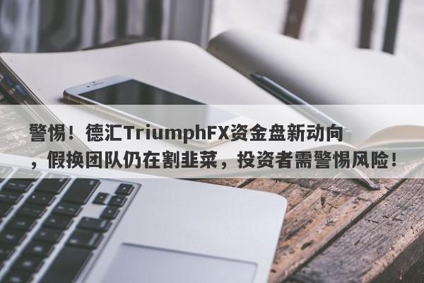 警惕！德汇TriumphFX资金盘新动向，假换团队仍在割韭菜，投资者需警惕风险！-第1张图片-要懂汇圈网