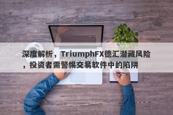 深度解析，TriumphFX德汇潜藏风险，投资者需警惕交易软件中的陷阱-第1张图片-要懂汇圈网