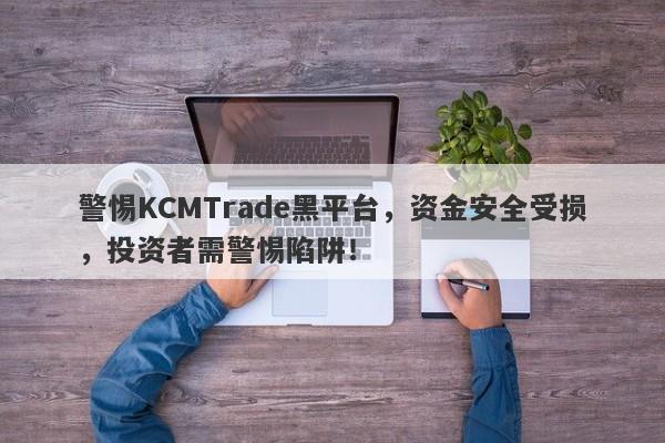 警惕KCMTrade黑平台，资金安全受损，投资者需警惕陷阱！-第1张图片-要懂汇圈网