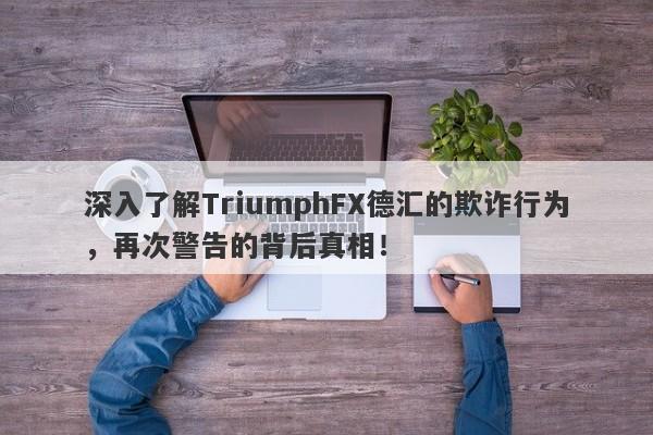 深入了解TriumphFX德汇的欺诈行为，再次警告的背后真相！-第1张图片-要懂汇圈网