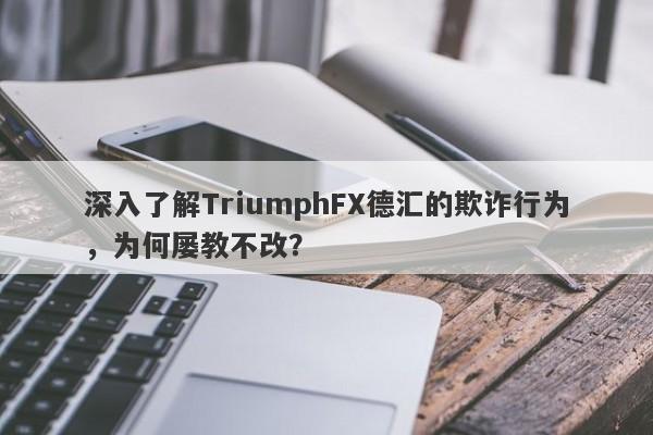 深入了解TriumphFX德汇的欺诈行为，为何屡教不改？-第1张图片-要懂汇圈网