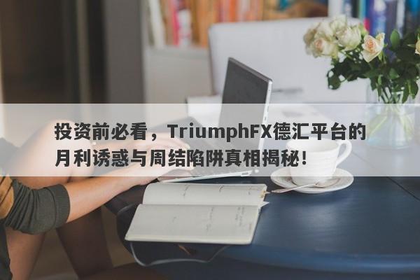 投资前必看，TriumphFX德汇平台的月利诱惑与周结陷阱真相揭秘！-第1张图片-要懂汇圈网