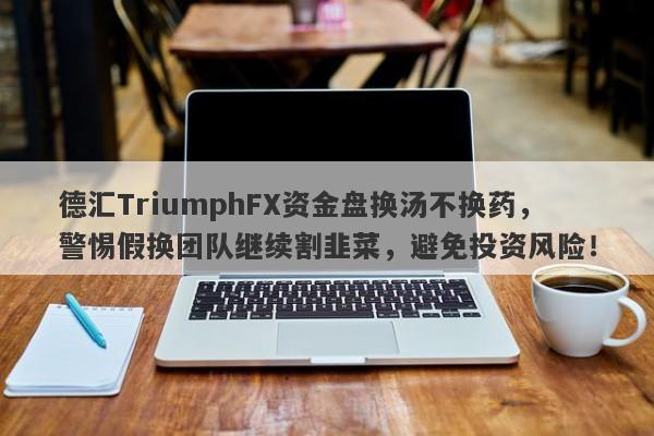 德汇TriumphFX资金盘换汤不换药，警惕假换团队继续割韭菜，避免投资风险！-第1张图片-要懂汇圈网