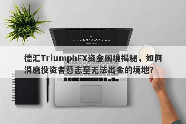 德汇TriumphFX资金困境揭秘，如何消磨投资者意志至无法出金的境地？-第1张图片-要懂汇圈网