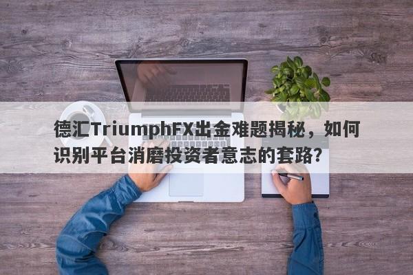 德汇TriumphFX出金难题揭秘，如何识别平台消磨投资者意志的套路？-第1张图片-要懂汇圈网