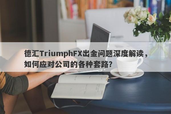 德汇TriumphFX出金问题深度解读，如何应对公司的各种套路？-第1张图片-要懂汇圈网