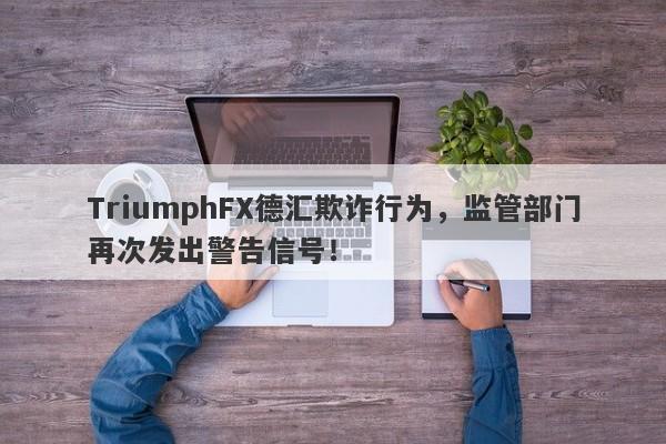 TriumphFX德汇欺诈行为，监管部门再次发出警告信号！-第1张图片-要懂汇圈网