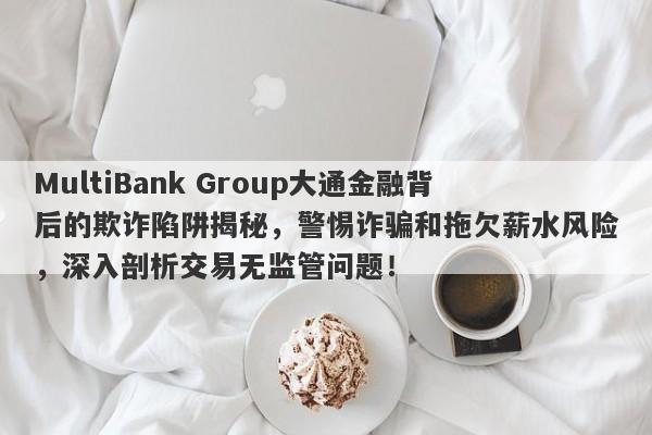 MultiBank Group大通金融背后的欺诈陷阱揭秘，警惕诈骗和拖欠薪水风险，深入剖析交易无监管问题！-第1张图片-要懂汇圈网