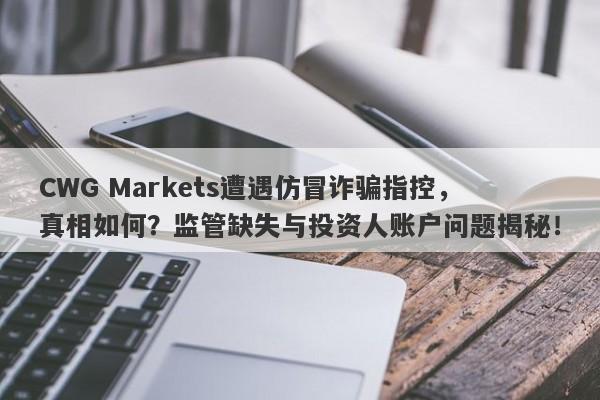 CWG Markets遭遇仿冒诈骗指控，真相如何？监管缺失与投资人账户问题揭秘！-第1张图片-要懂汇圈网