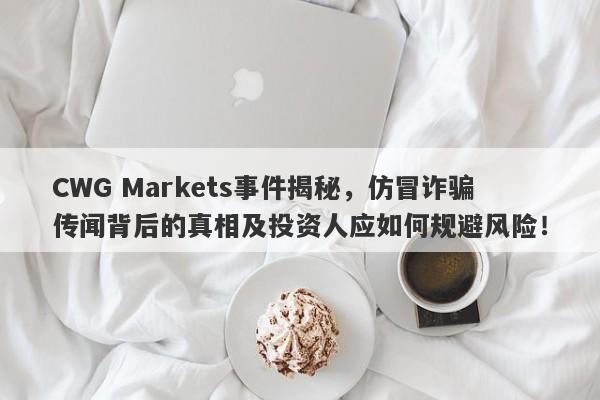 CWG Markets事件揭秘，仿冒诈骗传闻背后的真相及投资人应如何规避风险！-第1张图片-要懂汇圈网