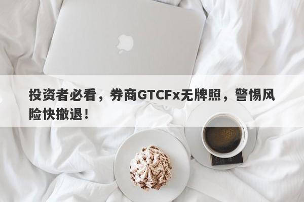 投资者必看，券商GTCFx无牌照，警惕风险快撤退！-第1张图片-要懂汇圈网