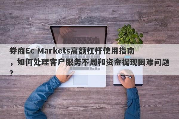 券商Ec Markets高额杠杆使用指南，如何处理客户服务不周和资金提现困难问题？-第1张图片-要懂汇圈网