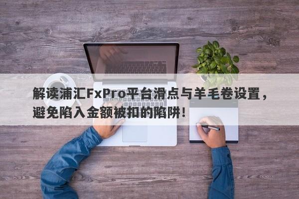 解读浦汇FxPro平台滑点与羊毛卷设置，避免陷入金额被扣的陷阱！-第1张图片-要懂汇圈网