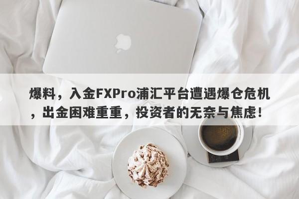 爆料，入金FXPro浦汇平台遭遇爆仓危机，出金困难重重，投资者的无奈与焦虑！-第1张图片-要懂汇圈网