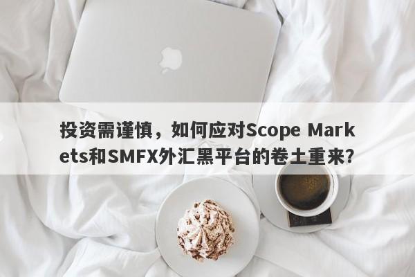 投资需谨慎，如何应对Scope Markets和SMFX外汇黑平台的卷土重来？-第1张图片-要懂汇圈网