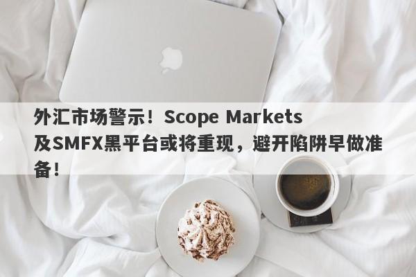 外汇市场警示！Scope Markets及SMFX黑平台或将重现，避开陷阱早做准备！-第1张图片-要懂汇圈网