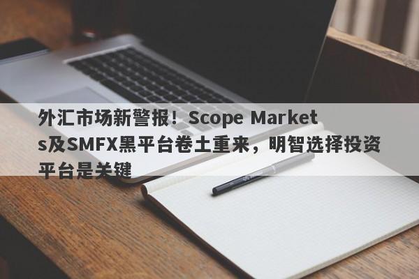 外汇市场新警报！Scope Markets及SMFX黑平台卷土重来，明智选择投资平台是关键-第1张图片-要懂汇圈网