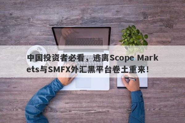 中国投资者必看，逃离Scope Markets与SMFX外汇黑平台卷土重来！-第1张图片-要懂汇圈网