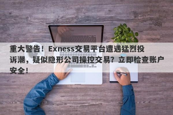 重大警告！Exness交易平台遭遇猛烈投诉潮，疑似隐形公司操控交易？立即检查账户安全！-第1张图片-要懂汇圈网