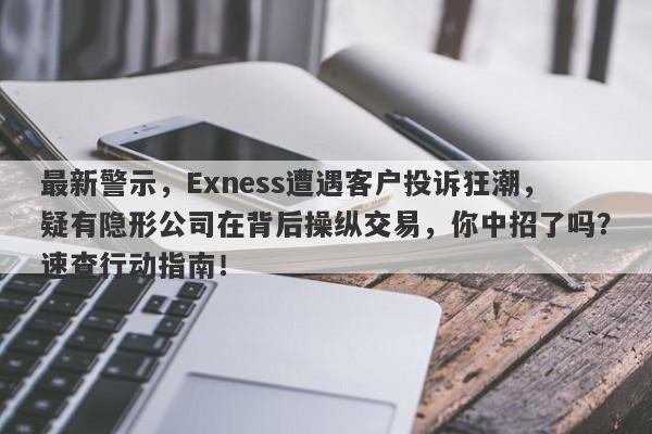 最新警示，Exness遭遇客户投诉狂潮，疑有隐形公司在背后操纵交易，你中招了吗？速查行动指南！-第1张图片-要懂汇圈网