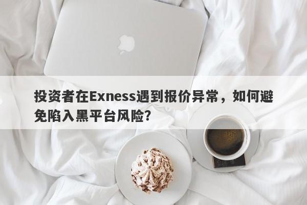 投资者在Exness遇到报价异常，如何避免陷入黑平台风险？-第1张图片-要懂汇圈网