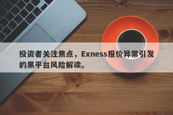 投资者关注焦点，Exness报价异常引发的黑平台风险解读。-第1张图片-要懂汇圈网