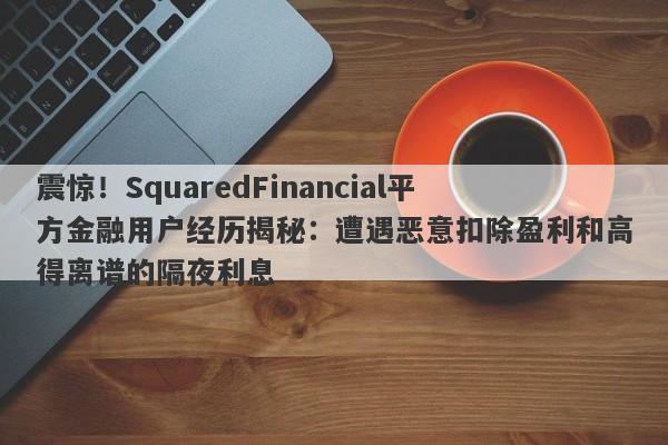 震惊！SquaredFinancial平方金融用户经历揭秘：遭遇恶意扣除盈利和高得离谱的隔夜利息-第1张图片-要懂汇圈网