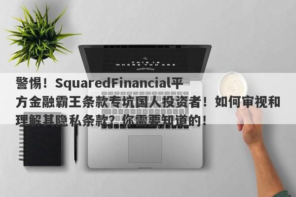 警惕！SquaredFinancial平方金融霸王条款专坑国人投资者！如何审视和理解其隐私条款？你需要知道的！-第1张图片-要懂汇圈网