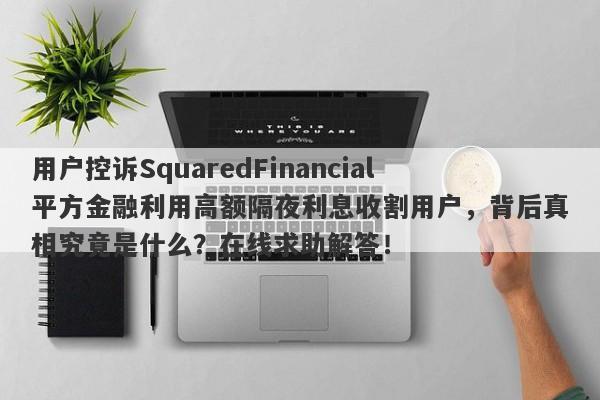 用户控诉SquaredFinancial平方金融利用高额隔夜利息收割用户，背后真相究竟是什么？在线求助解答！-第1张图片-要懂汇圈网