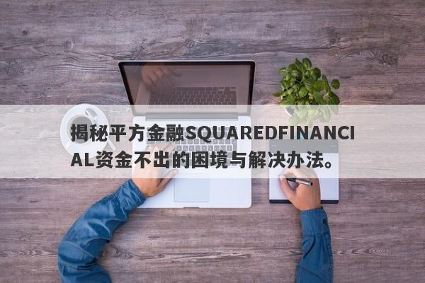 揭秘平方金融SQUAREDFINANCIAL资金不出的困境与解决办法。-第1张图片-要懂汇圈网