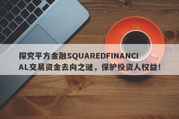 探究平方金融SQUAREDFINANCIAL交易资金去向之谜，保护投资人权益！-第1张图片-要懂汇圈网