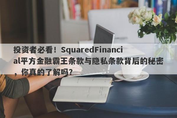 投资者必看！SquaredFinancial平方金融霸王条款与隐私条款背后的秘密，你真的了解吗？-第1张图片-要懂汇圈网