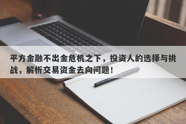 平方金融不出金危机之下，投资人的选择与挑战，解析交易资金去向问题！-第1张图片-要懂汇圈网