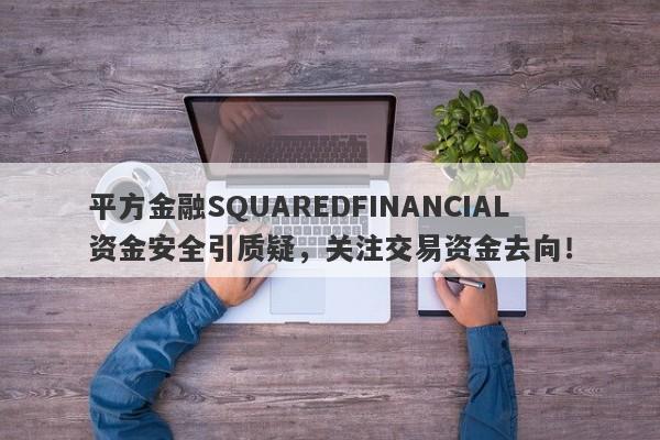 平方金融SQUAREDFINANCIAL资金安全引质疑，关注交易资金去向！-第1张图片-要懂汇圈网