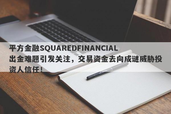 平方金融SQUAREDFINANCIAL出金难题引发关注，交易资金去向成谜威胁投资人信任！-第1张图片-要懂汇圈网